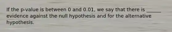 If the p-value is between 0 and 0.01, we say that there is ______ evidence against the null hypothesis and for the alternative hypothesis.