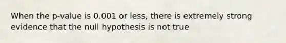 When the p-value is 0.001 or less, there is extremely strong evidence that the null hypothesis is not true