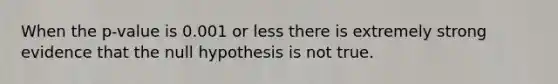 When the p-value is 0.001 or less there is extremely strong evidence that the null hypothesis is not true.