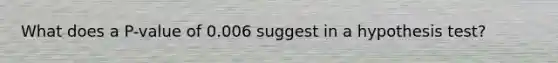 What does a P-value of 0.006 suggest in a hypothesis test?
