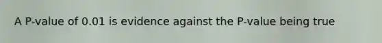 A P-value of 0.01 is evidence against the P-value being true