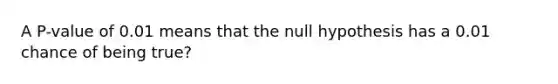 A​ P-value of 0.01 means that the null hypothesis has a 0.01 chance of being true?