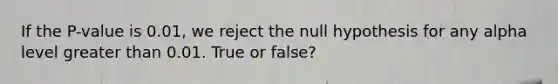 If the P-value is 0.01, we reject the null hypothesis for any alpha level <a href='https://www.questionai.com/knowledge/ktgHnBD4o3-greater-than' class='anchor-knowledge'>greater than</a> 0.01. True or false?