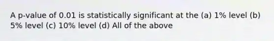 A p-value of 0.01 is statistically significant at the (a) 1% level (b) 5% level (c) 10% level (d) All of the above