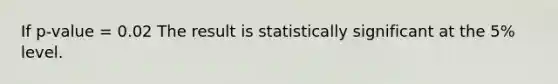 If p-value = 0.02 The result is statistically significant at the 5% level.