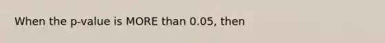 When the p-value is MORE than 0.05, then