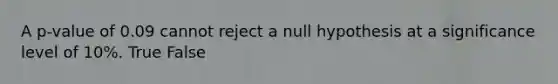 A p-value of 0.09 cannot reject a null hypothesis at a significance level of 10%. True False