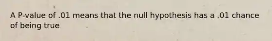 A P-value of .01 means that the null hypothesis has a .01 chance of being true