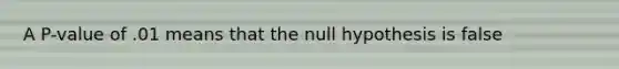 A P-value of .01 means that the null hypothesis is false