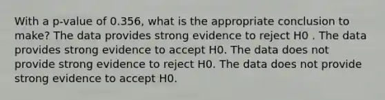 With a p-value of 0.356, what is the appropriate conclusion to make? The data provides strong evidence to reject H0 . The data provides strong evidence to accept H0. The data does not provide strong evidence to reject H0. The data does not provide strong evidence to accept H0.