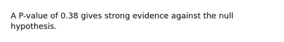 A​ P-value of 0.38 gives strong evidence against the null​ hypothesis.