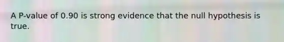 A​ P-value of 0.90 is strong evidence that the null hypothesis is true.