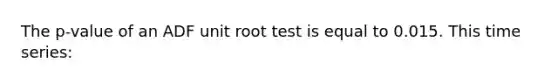 The p-value of an ADF unit root test is equal to 0.015. This time series: