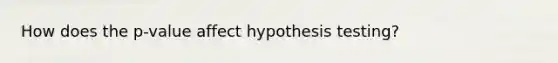 How does the p-value affect hypothesis testing?