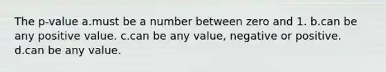 The p-value a.must be a number between zero and 1. b.can be any positive value. c.can be any value, negative or positive. d.can be any value.