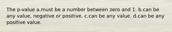 The p-value a.must be a number between zero and 1. b.can be any value, negative or positive. c.can be any value. d.can be any positive value.