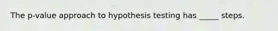 The p-value approach to hypothesis testing has _____ steps.