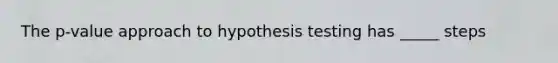 The p-value approach to hypothesis testing has _____ steps