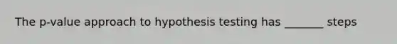 The p-value approach to hypothesis testing has _______ steps