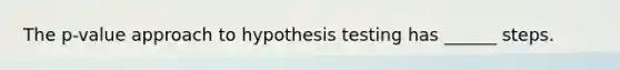 The p-value approach to hypothesis testing has ______ steps.