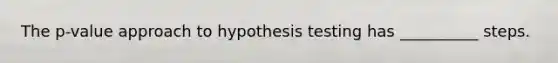 The p-value approach to hypothesis testing has __________ steps.