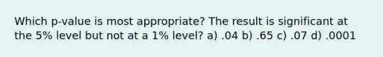 Which p-value is most appropriate? The result is significant at the 5% level but not at a 1% level? a) .04 b) .65 c) .07 d) .0001