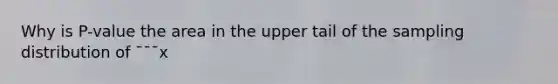 Why is P-value the area in the upper tail of the sampling distribution of ¯¯¯x