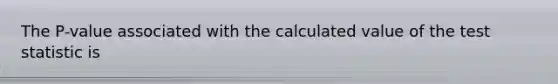 The P-value associated with the calculated value of the test statistic is