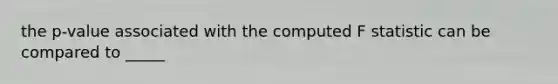 the p-value associated with the computed F statistic can be compared to _____