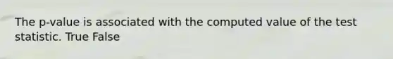 The p-value is associated with the computed value of <a href='https://www.questionai.com/knowledge/kzeQt8hpQB-the-test-statistic' class='anchor-knowledge'>the test statistic</a>. True False