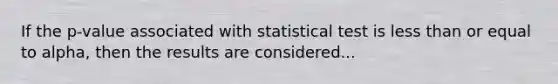 If the p-value associated with statistical test is less than or equal to alpha, then the results are considered...