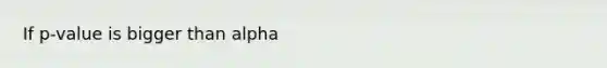 If p-value is bigger than alpha