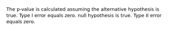 The p-value is calculated assuming the alternative hypothesis is true. Type I error equals zero. null hypothesis is true. Type II error equals zero.