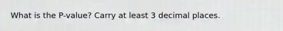 What is the P-value? Carry at least 3 decimal places.