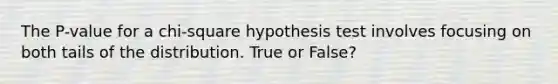 The P-value for a chi-square hypothesis test involves focusing on both tails of the distribution. True or False?