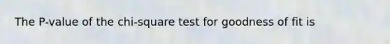 The P-value of the chi-square test for goodness of fit is