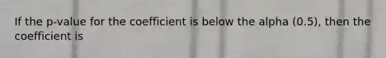 If the p-value for the coefficient is below the alpha (0.5), then the coefficient is