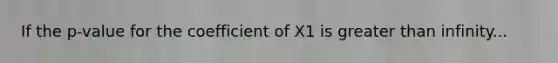 If the p-value for the coefficient of X1 is <a href='https://www.questionai.com/knowledge/ktgHnBD4o3-greater-than' class='anchor-knowledge'>greater than</a> infinity...