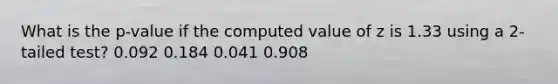 What is the p-value if the computed value of z is 1.33 using a 2-tailed test? 0.092 0.184 0.041 0.908