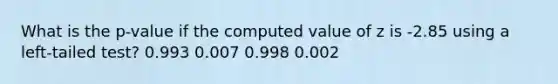 What is the p-value if the computed value of z is -2.85 using a left-tailed test? 0.993 0.007 0.998 0.002