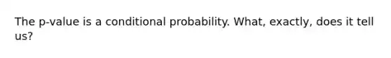 The p-value is a conditional probability. What, exactly, does it tell us?