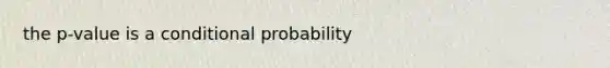 the p-value is a conditional probability