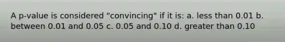 A p-value is considered "convincing" if it is: a. less than 0.01 b. between 0.01 and 0.05 c. 0.05 and 0.10 d. greater than 0.10