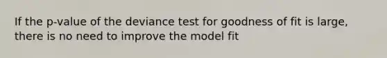 If the p-value of the deviance test for goodness of fit is large, there is no need to improve the model fit