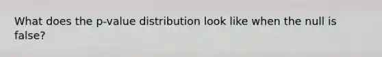 What does the p-value distribution look like when the null is false?