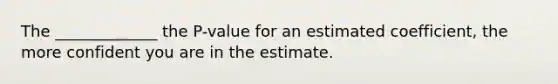 The _____________ the P-value for an estimated coefficient, the more confident you are in the estimate.