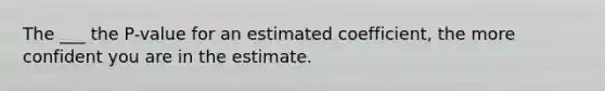 The ___ the P-value for an estimated coefficient, the more confident you are in the estimate.