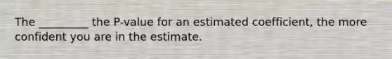 The _________ the P-value for an estimated coefficient, the more confident you are in the estimate.