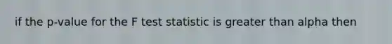 if the p-value for the F test statistic is <a href='https://www.questionai.com/knowledge/ktgHnBD4o3-greater-than' class='anchor-knowledge'>greater than</a> alpha then