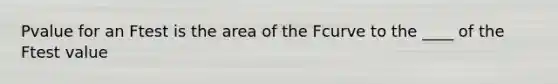 Pvalue for an Ftest is the area of the Fcurve to the ____ of the Ftest value